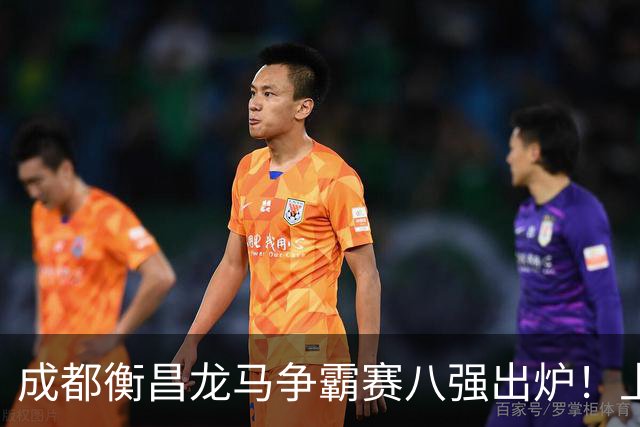 成都衡昌龙马争霸赛八强出炉！上海双雄全胜晋级成都和众突出重围